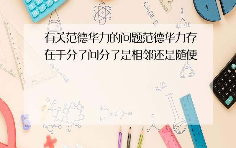 有关范德华力的问题范德华力存在于分子间分子是相邻还是随便