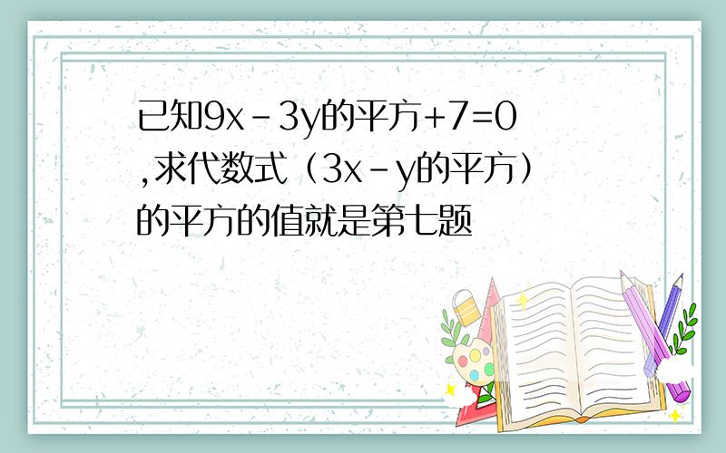 已知9x-3y的平方+7=0,求代数式（3x-y的平方）的平方的值就是第七题