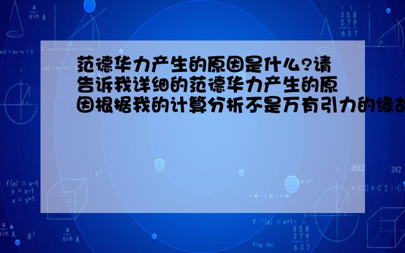 范德华力产生的原因是什么?请告诉我详细的范德华力产生的原因根据我的计算分析不是万有引力的缘故,因为万有引力的作用只有1.33*10E-17N左右大小,太小了也那是什么原因呢?