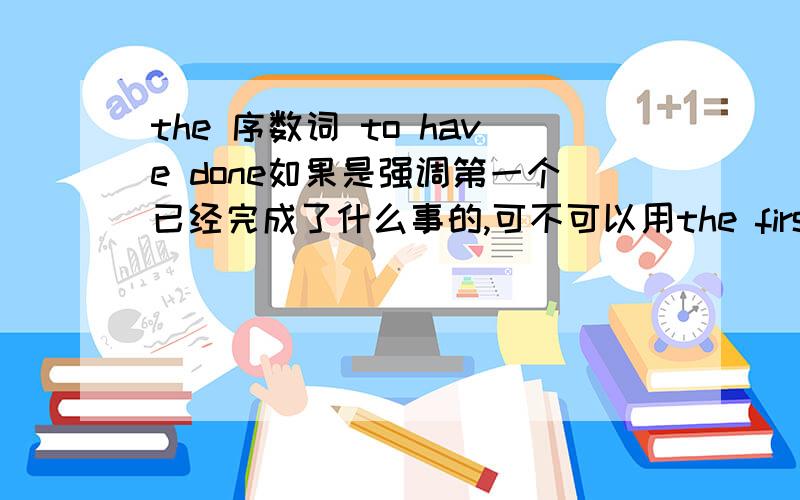 the 序数词 to have done如果是强调第一个已经完成了什么事的,可不可以用the first to have done