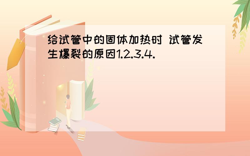 给试管中的固体加热时 试管发生爆裂的原因1.2.3.4.