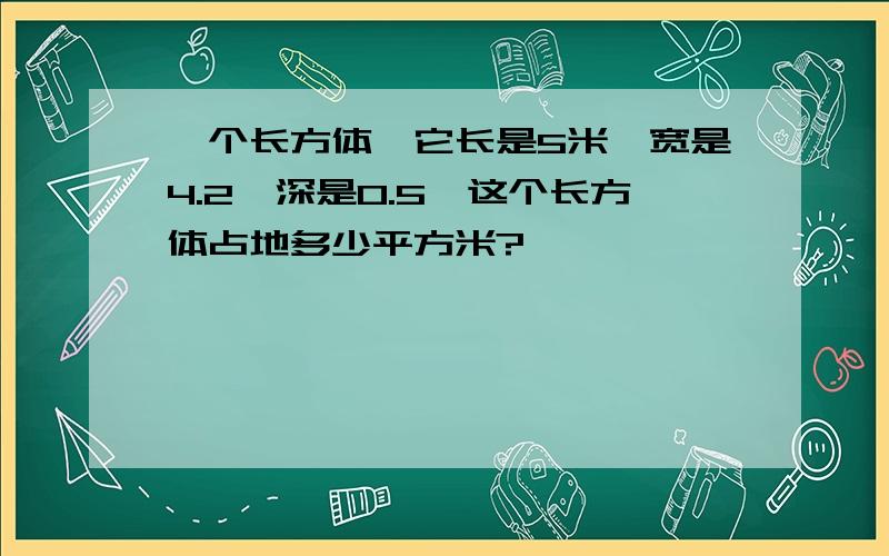 一个长方体,它长是5米,宽是4.2,深是0.5,这个长方体占地多少平方米?