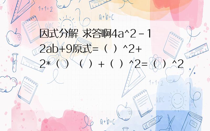 因式分解 求答啊4a^2-12ab+9原式=（ ）^2+2*（ ）（ ）+（ ）^2=（ ）^2