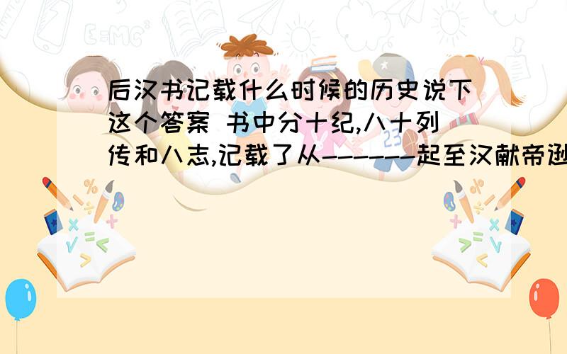 后汉书记载什么时候的历史说下这个答案 书中分十纪,八十列传和八志,记载了从------起至汉献帝逊位期间的195年的历史