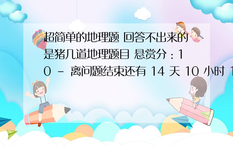 超简单的地理题 回答不出来的是猪几道地理题目 悬赏分：10 - 离问题结束还有 14 天 10 小时 1 随着地球自西向东自转,晨昏线不断东移为什么是错的?请详解2 当晨线与本初子午线重合时,北京