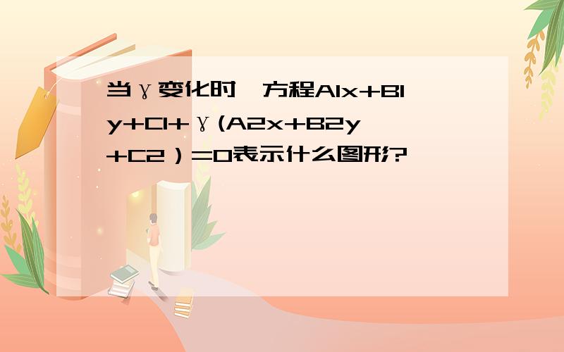 当γ变化时,方程A1x+B1y+C1+γ(A2x+B2y+C2）=0表示什么图形?