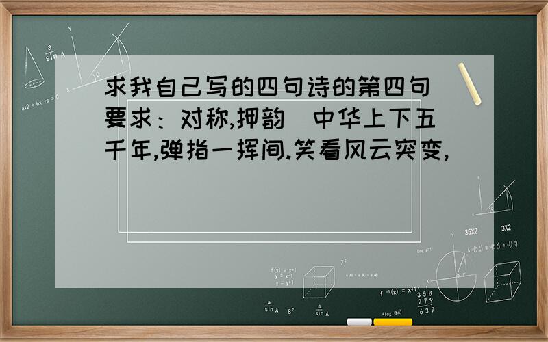 求我自己写的四句诗的第四句（要求：对称,押韵）中华上下五千年,弹指一挥间.笑看风云突变,