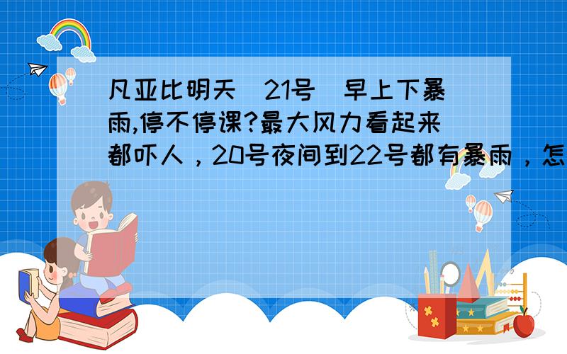 凡亚比明天（21号）早上下暴雨,停不停课?最大风力看起来都吓人，20号夜间到22号都有暴雨，怎么可能不停？