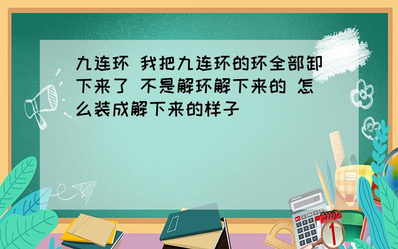 九连环 我把九连环的环全部卸下来了 不是解环解下来的 怎么装成解下来的样子