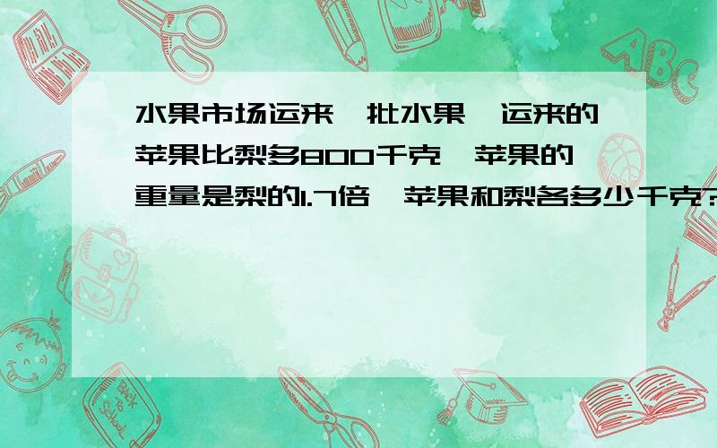 水果市场运来一批水果,运来的苹果比梨多800千克,苹果的重量是梨的1.7倍,苹果和梨各多少千克?用方程解