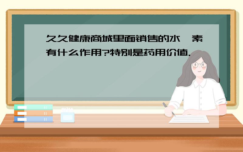 久久健康商城里面销售的水蛭素有什么作用?特别是药用价值.