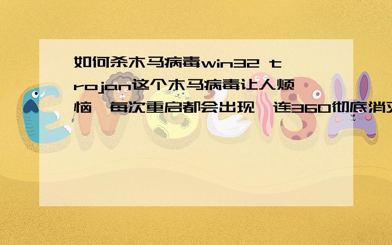 如何杀木马病毒win32 trojan这个木马病毒让人烦恼,每次重启都会出现,连360彻底消灭都无效,哎,会答的来帮帮我.