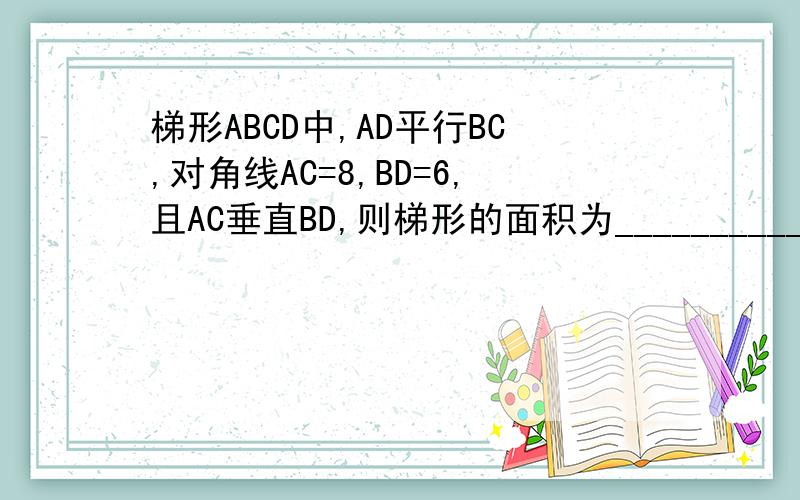 梯形ABCD中,AD平行BC,对角线AC=8,BD=6,且AC垂直BD,则梯形的面积为________________.