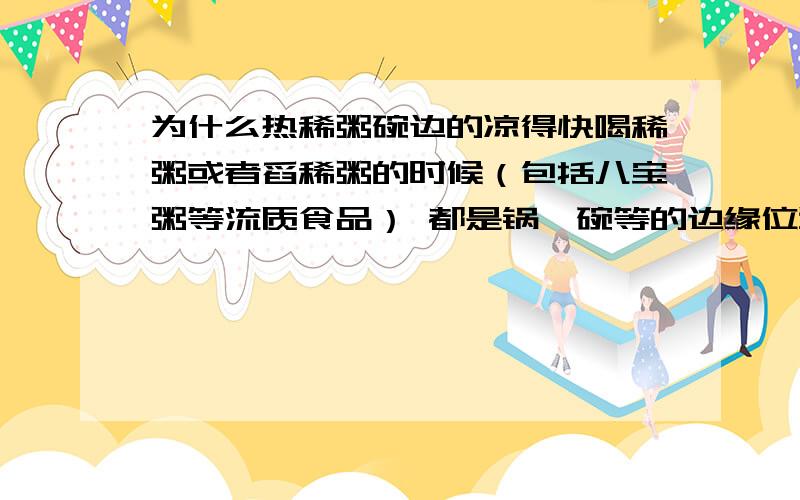 为什么热稀粥碗边的凉得快喝稀粥或者舀稀粥的时候（包括八宝粥等流质食品） 都是锅、碗等的边缘位置的稀粥更凉一点 这是神马原因?物理达人来……