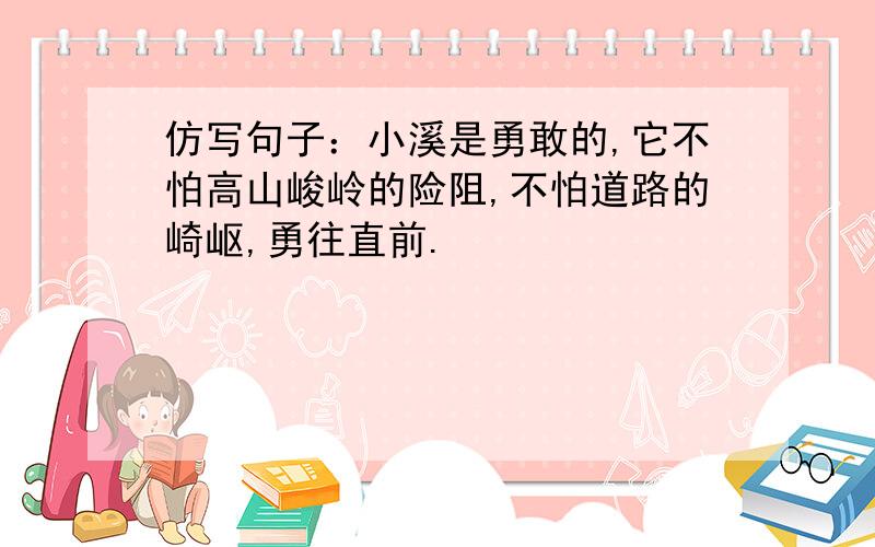 仿写句子：小溪是勇敢的,它不怕高山峻岭的险阻,不怕道路的崎岖,勇往直前.