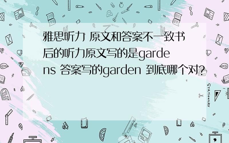 雅思听力 原文和答案不一致书后的听力原文写的是gardens 答案写的garden 到底哪个对?