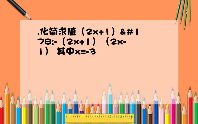 .化简求值（2x+1）²-（2x+1）（2x-1） 其中x=-3