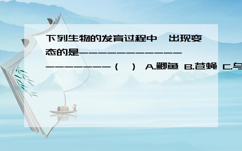 下列生物的发育过程中,出现变态的是------------------（ ） A.鲫鱼 B.苍蝇 C.乌龟 D.蟒蛇