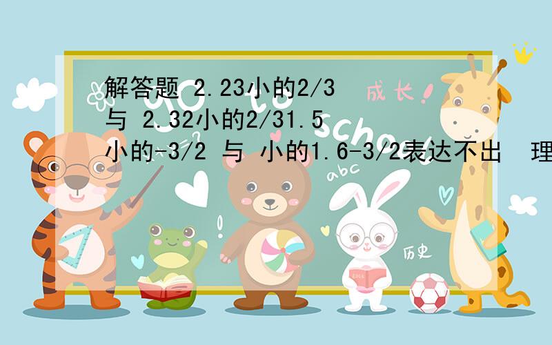 解答题 2.23小的2/3 与 2.32小的2/31.5小的-3/2 与 小的1.6-3/2表达不出  理解一下和图片结合起来看