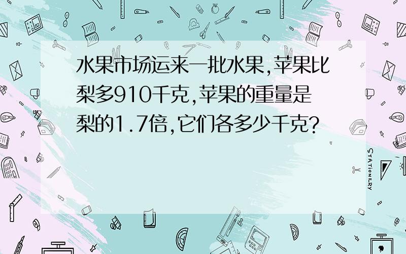 水果市场运来一批水果,苹果比梨多910千克,苹果的重量是梨的1.7倍,它们各多少千克?