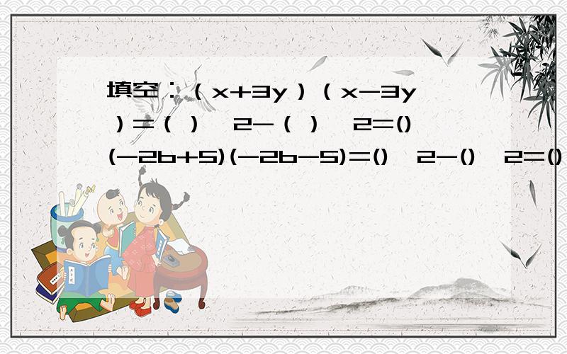 填空：（x+3y）（x-3y）=（）^2-（）^2=()(-2b+5)(-2b-5)=()^2-()^2=()