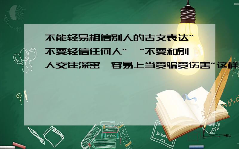 不能轻易相信别人的古文表达“不要轻信任何人”,“不要和别人交往深密,容易上当受骗受伤害”这样的文言文