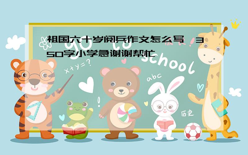 祖国六十岁阅兵作文怎么写,350字小学急谢谢帮忙