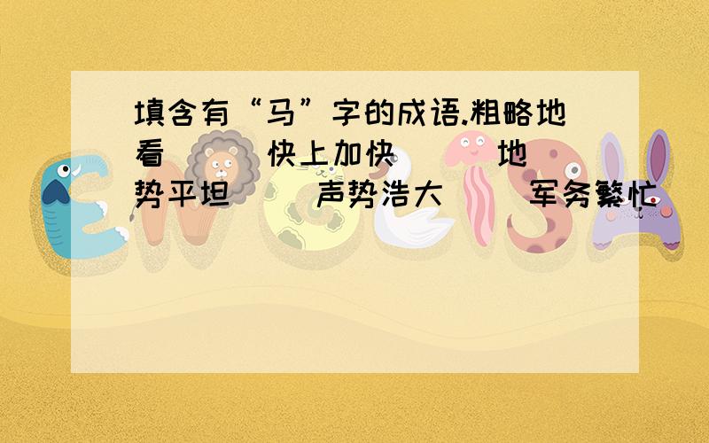 填含有“马”字的成语.粗略地看（ ） 快上加快（ ） 地势平坦（ ）声势浩大（ ）军务繁忙（ ）随便走走（ ） 走在前列（ ）立了功劳（ ）