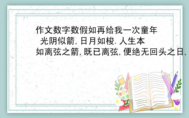 作文数字数假如再给我一次童年 光阴似箭,日月如梭.人生本如离弦之箭,既已离弦,便绝无回头之日,也绝无重来机会.但我又常想,假如生活能再给我一次童年,我将会如何度过,如何把握,如何描