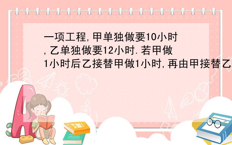 一项工程,甲单独做要10小时,乙单独做要12小时.若甲做1小时后乙接替甲做1小时,再由甲接替乙做1小时两人如此交替工作,问完成任务时共需多少小时?请热心网友帮忙