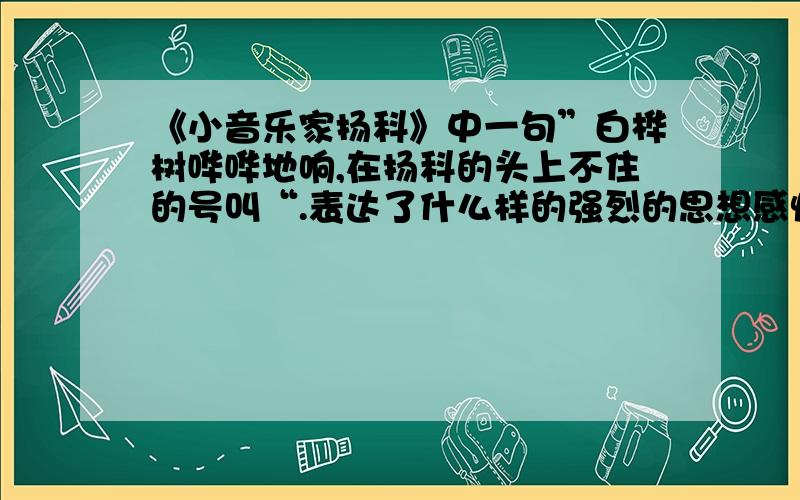 《小音乐家扬科》中一句”白桦树哗哗地响,在扬科的头上不住的号叫“.表达了什么样的强烈的思想感情?