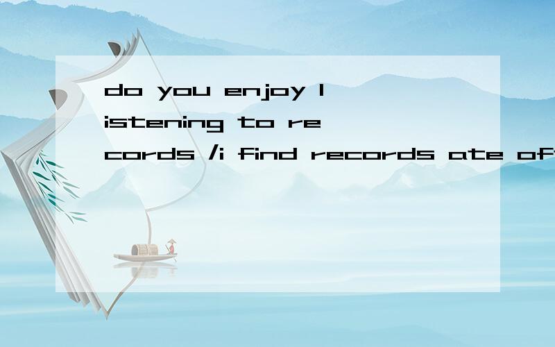 do you enjoy listening to records /i find records ate ofter (0 or better than an actual performance.a,as good as b,as good c.ood d.ood as