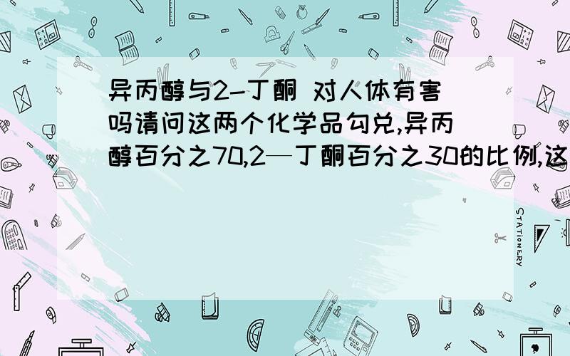 异丙醇与2-丁酮 对人体有害吗请问这两个化学品勾兑,异丙醇百分之70,2—丁酮百分之30的比例,这样长时间工作,对人体有害吗?哪些方面的,请具体说说,应该怎样预防.还有一个是：在一间15平方