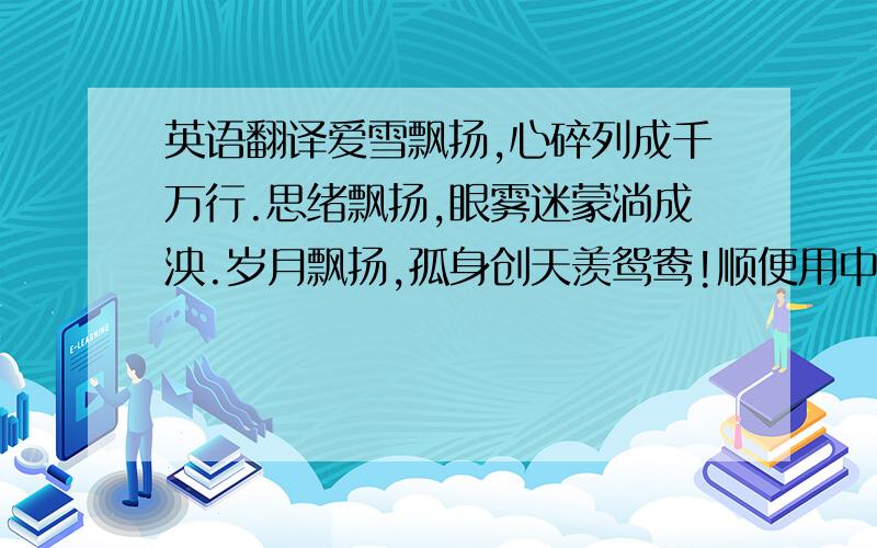 英语翻译爱雪飘扬,心碎列成千万行.思绪飘扬,眼雾迷蒙淌成泱.岁月飘扬,孤身创天羡鸳鸯!顺便用中文标一下读音