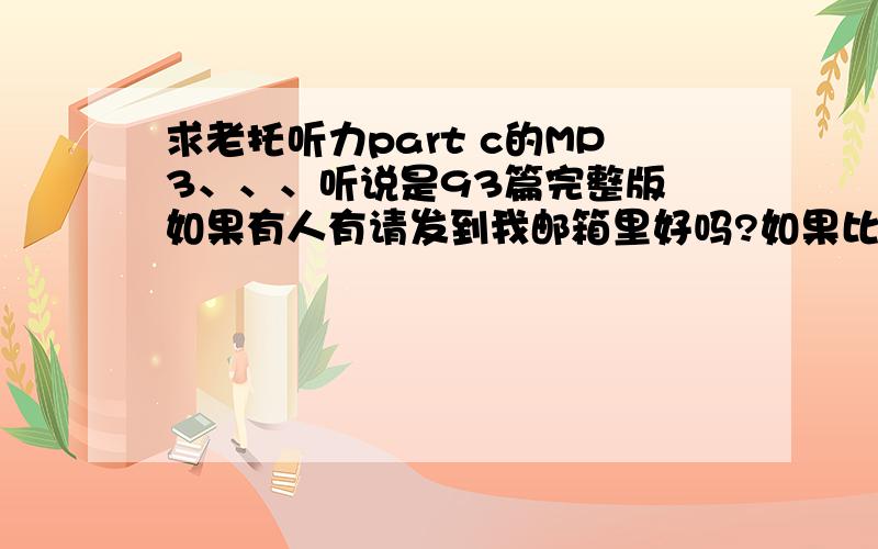 求老托听力part c的MP3、、、听说是93篇完整版 如果有人有请发到我邮箱里好吗?如果比较好我会加分的!大恩不言谢!