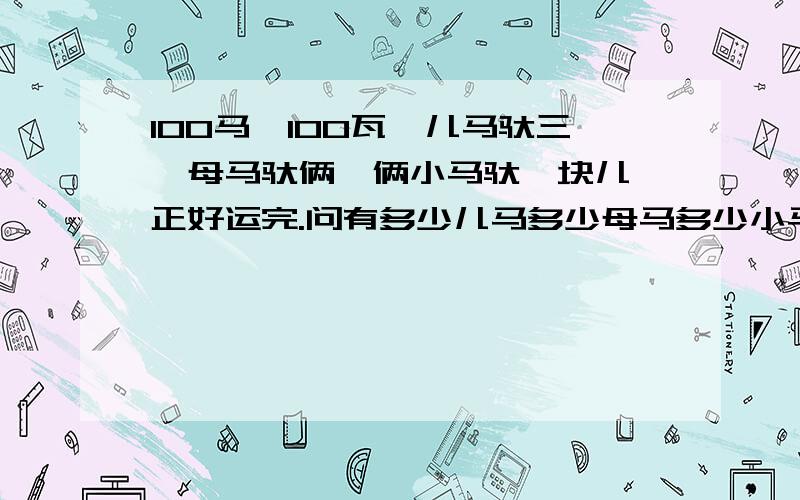 100马,100瓦,儿马驮三,母马驮俩,俩小马驮一块儿,正好运完.问有多少儿马多少母马多少小马?