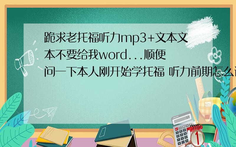 跪求老托福听力mp3+文本文本不要给我word...顺便问一下本人刚开始学托福 听力前期怎么训练 后期怎么训练 是用老托福听写吗 不要复制.