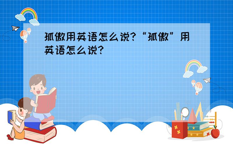 孤傲用英语怎么说?“孤傲”用英语怎么说?