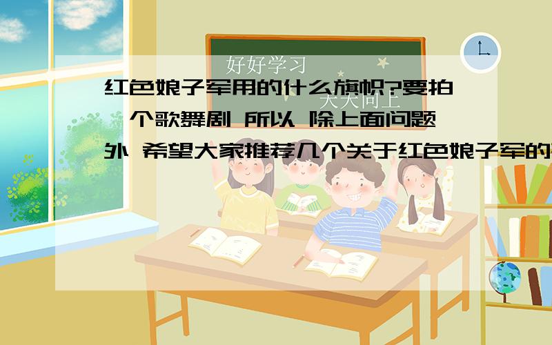 红色娘子军用的什么旗帜?要拍一个歌舞剧 所以 除上面问题外 希望大家推荐几个关于红色娘子军的歌曲 最好是来个表现勇敢 激昂的 再来个 悲壮的