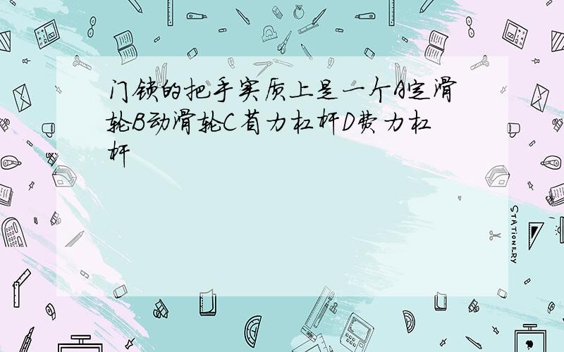 门锁的把手实质上是一个A定滑轮B动滑轮C省力杠杆D费力杠杆