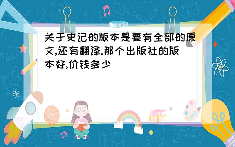 关于史记的版本是要有全部的原文,还有翻译.那个出版社的版本好,价钱多少