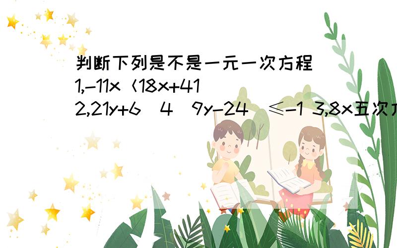 判断下列是不是一元一次方程 1,-11x＜18x+41 2,21y+6(4\9y-24)≤-1 3,8x五次方-1≥7x