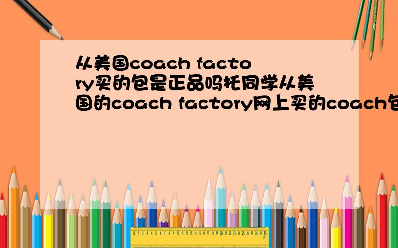 从美国coach factory买的包是正品吗托同学从美国的coach factory网上买的coach包,因为是很好的朋友,所以这一步肯定没问题.但是拿到的包包感觉皮质很不好,包包整体也不显好.在国内的专柜见到的c