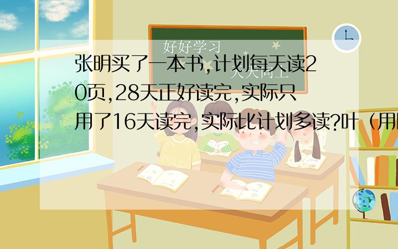 张明买了一本书,计划每天读20页,28天正好读完,实际只用了16天读完,实际比计划多读?叶（用比例）