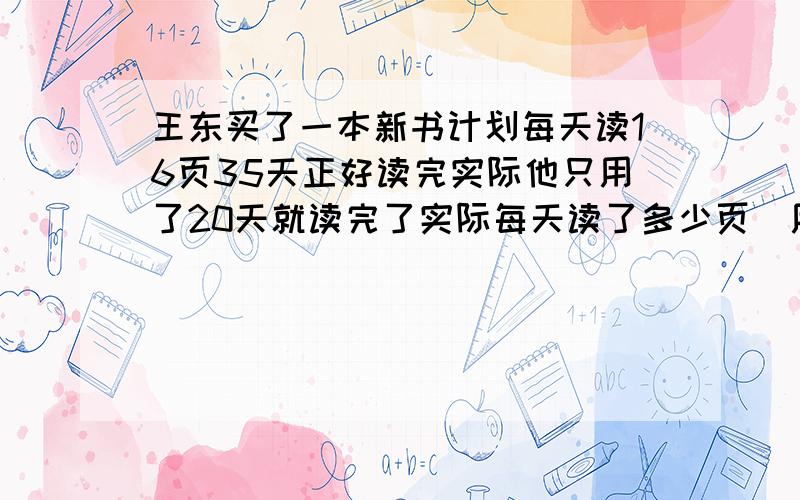 王东买了一本新书计划每天读16页35天正好读完实际他只用了20天就读完了实际每天读了多少页（用比例解）