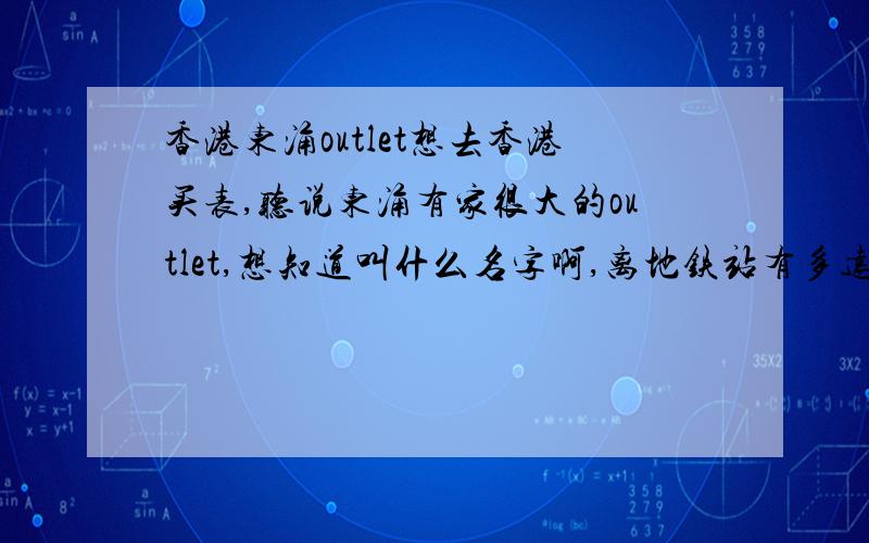 香港东涌outlet想去香港买表,听说东涌有家很大的outlet,想知道叫什么名字啊,离地铁站有多远,怎样到达,具体都有什么牌子的东东,内容越详细越好