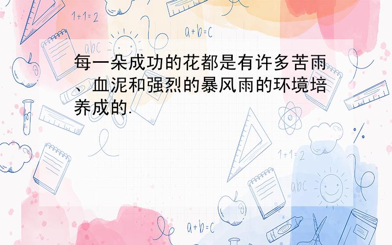 每一朵成功的花都是有许多苦雨、血泥和强烈的暴风雨的环境培养成的.