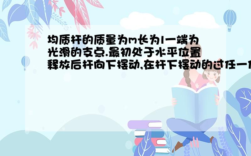 均质杆的质量为m长为l一端为光滑的支点.最初处于水平位置释放后杆向下摆动,在杆下摆动的过任一位置支点对杆的作用力为多少