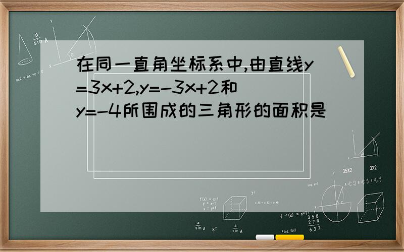 在同一直角坐标系中,由直线y=3x+2,y=-3x+2和y=-4所围成的三角形的面积是