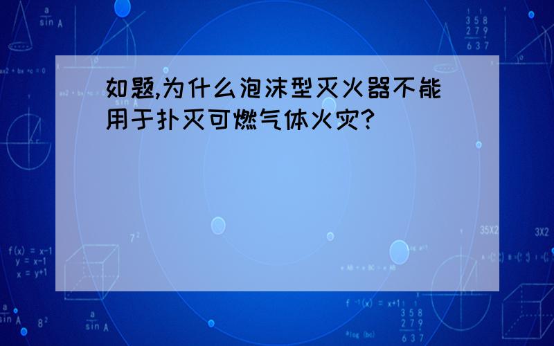 如题,为什么泡沫型灭火器不能用于扑灭可燃气体火灾?